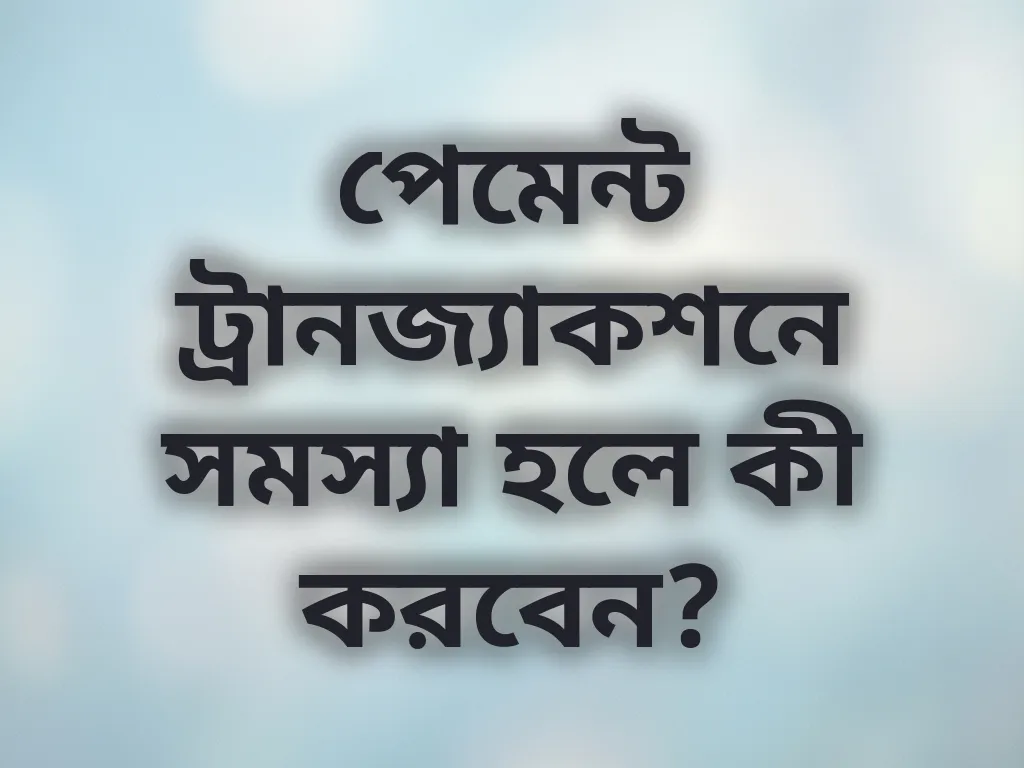 পেমেন্ট ট্রানজ্যাকশনে সমস্যা হলে কী করবেন?